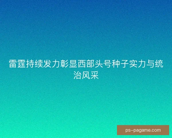 雷霆持续发力彰显西部头号种子实力与统治风采