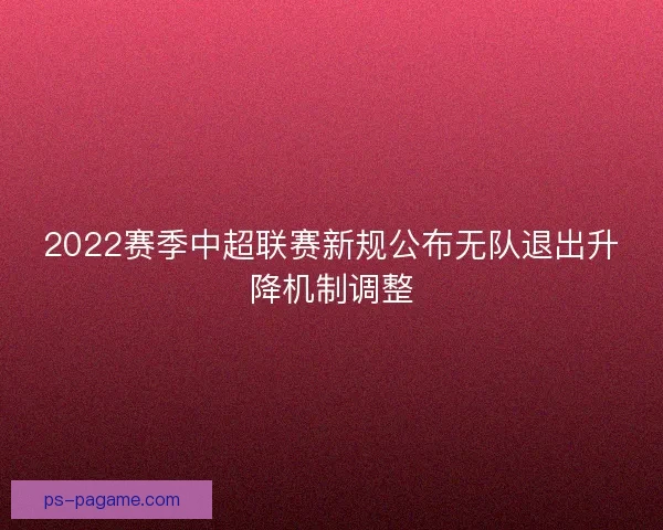 2022赛季中超联赛新规公布无队退出升降机制调整