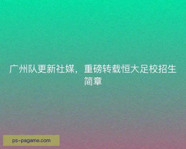 广州队更新社媒，重磅转载恒大足校招生简章