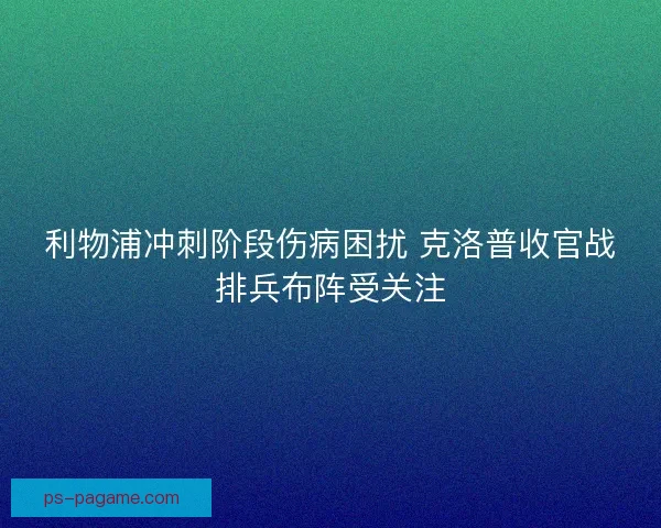 利物浦冲刺阶段伤病困扰 克洛普收官战排兵布阵受关注