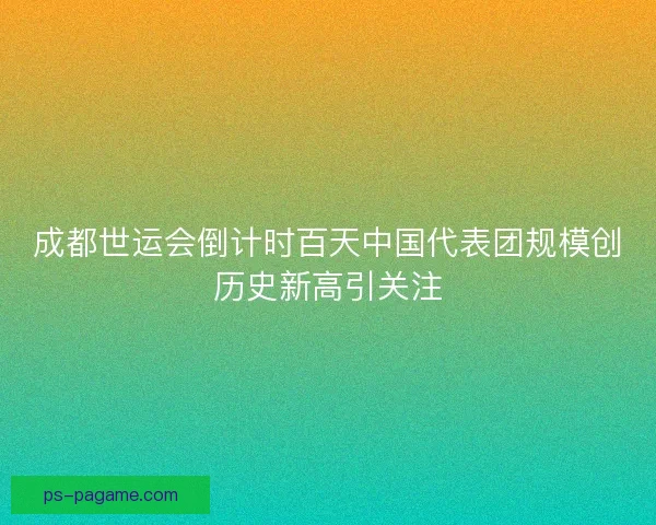 成都世运会倒计时百天中国代表团规模创历史新高引关注