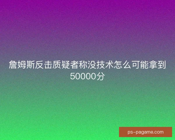 詹姆斯反击质疑者称没技术怎么可能拿到50000分