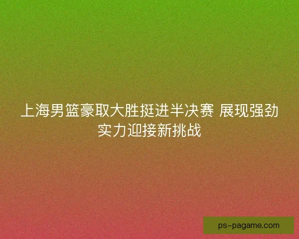 上海男篮豪取大胜挺进半决赛 展现强劲实力迎接新挑战