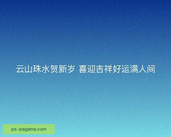 云山珠水贺新岁 喜迎吉祥好运满人间 云山珠水贺新岁 喜迎吉祥好运满人间