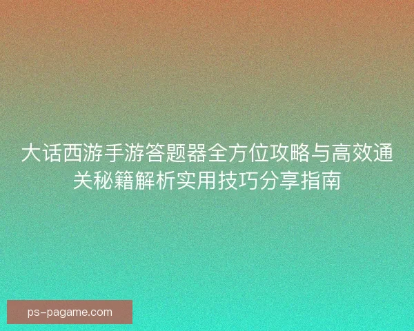 大话西游手游答题器全方位攻略与高效通关秘籍解析实用技巧分享指南 大话西游手游答题器全方位攻略与高效通关秘籍解析实用技巧分享指南