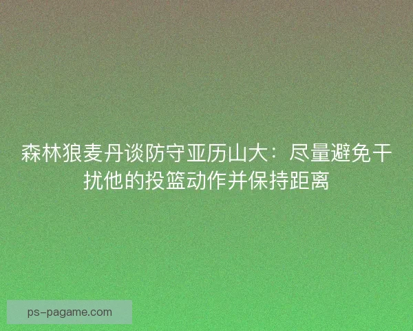 森林狼麦丹谈防守亚历山大:尽量避免干扰他的投篮动作并保持距离 森林狼麦丹谈防守亚历山大:尽量避免干扰他的投篮动作并保持距离