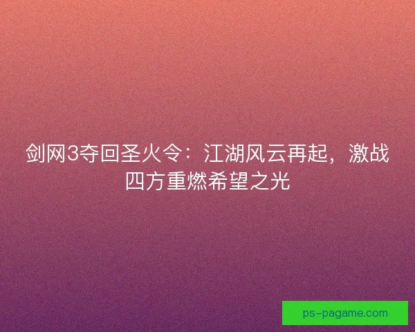 剑网3夺回圣火令:江湖风云再起,激战四方重燃希望之光 剑网3夺回圣火令:江湖风云再起,激战四方重燃希望之光