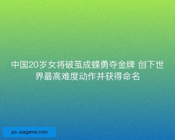 中国20岁女将破茧成蝶勇夺金牌 创下世界最高难度动作并获得命名 中国20岁女将破茧成蝶勇夺金牌 创下世界最高难度动作并获得命名