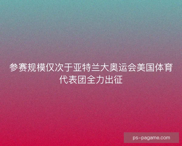 参赛规模仅次于亚特兰大奥运会美国体育代表团全力出征 参赛规模仅次于亚特兰大奥运会美国体育代表团全力出征