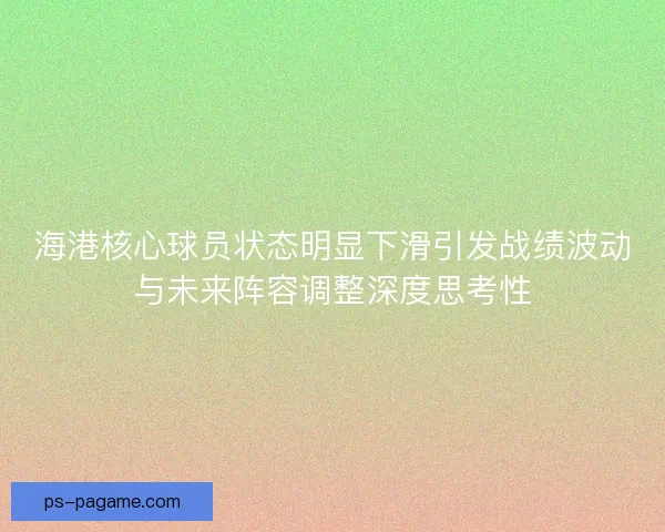 海港核心球员状态明显下滑引发战绩波动与未来阵容调整深度思考性 海港核心球员状态明显下滑引发战绩波动与未来阵容调整深度思考性