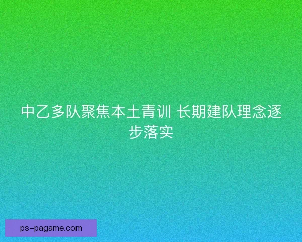 中乙多队聚焦本土青训 长期建队理念逐步落实