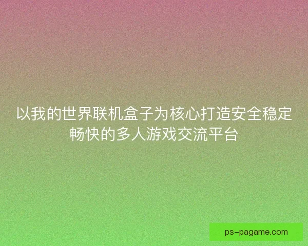 以我的世界联机盒子为核心打造安全稳定畅快的多人游戏交流平台