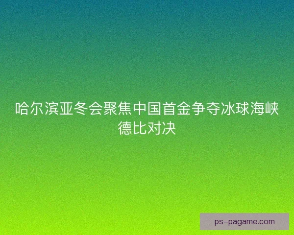 哈尔滨亚冬会聚焦中国首金争夺冰球海峡德比对决