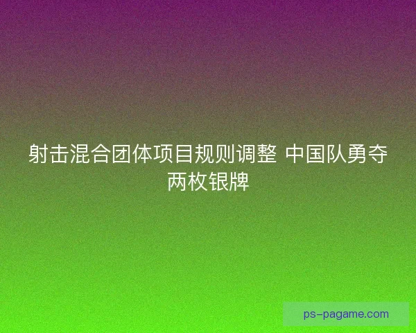 射击混合团体项目规则调整 中国队勇夺两枚银牌