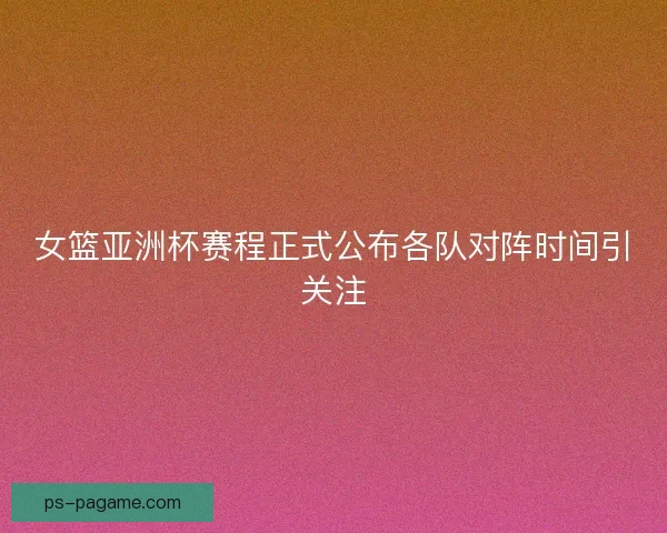女篮亚洲杯赛程正式公布各队对阵时间引关注