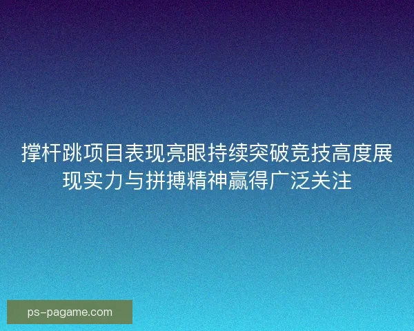撑杆跳项目表现亮眼持续突破竞技高度展现实力与拼搏精神赢得广泛关注