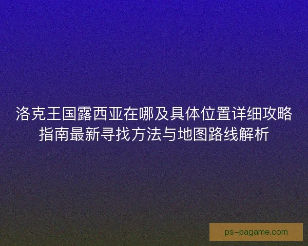 洛克王国露西亚在哪及具体位置详细攻略指南最新寻找方法与地图路线解析 洛克王国露西亚在哪及具体位置详细攻略指南最新寻找方法与地图路线解析